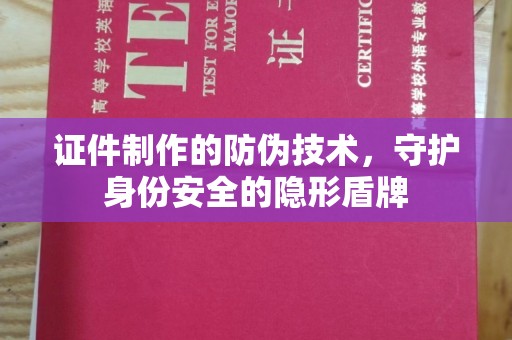 西平证件制作的防伪技术，守护身份安全的隐形盾牌