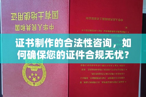 西平证书制作的合法性咨询，如何确保您的证件合规无忧？