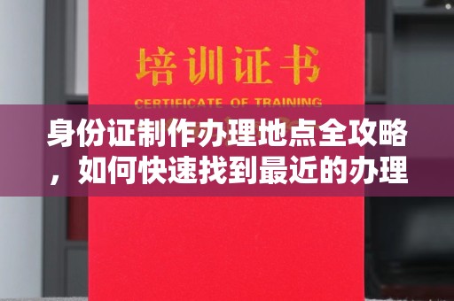 西平身份证制作办理地点全攻略，如何快速找到最近的办理点