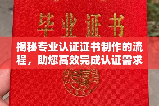西平揭秘专业认证证书制作的流程，助您高效完成认证需求