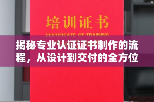 西平揭秘专业认证证书制作的流程，从设计到交付的全方位指南
