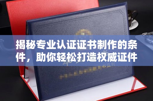 西平揭秘专业认证证书制作的条件，助你轻松打造权威证件