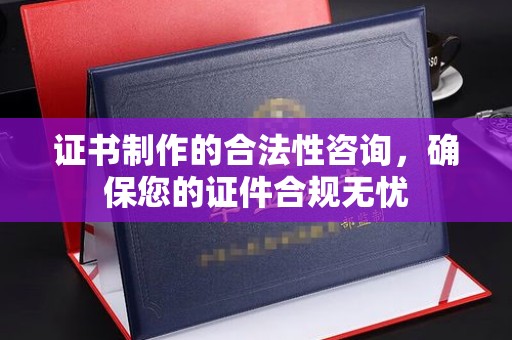 西平证书制作的合法性咨询，确保您的证件合规无忧