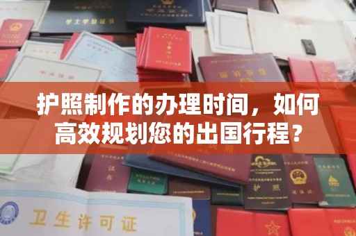 西平护照制作的办理时间，如何高效规划您的出国行程？