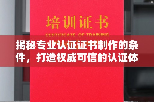 西平揭秘专业认证证书制作的条件，打造权威可信的认证体系