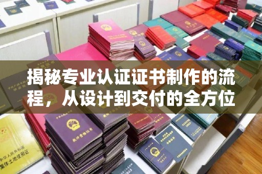 西平揭秘专业认证证书制作的流程，从设计到交付的全方位指南