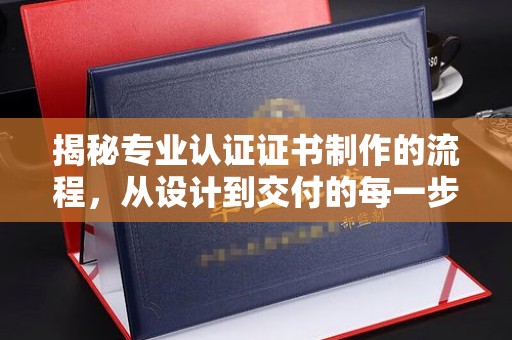 西平揭秘专业认证证书制作的流程，从设计到交付的每一步