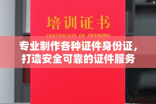 西平专业制作各种证件身份证，打造安全可靠的证件服务