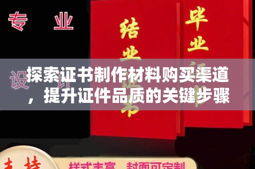 西平探索证书制作材料购买渠道，提升证件品质的关键步骤
