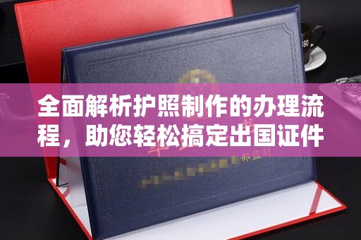 西平全面解析护照制作的办理流程，助您轻松搞定出国证件