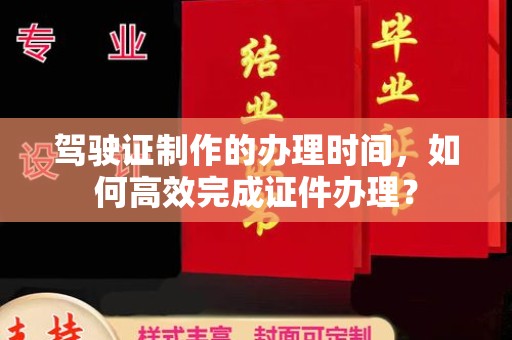 西平驾驶证制作的办理时间，如何高效完成证件办理？