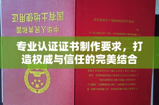 西平专业认证证书制作要求，打造权威与信任的完美结合