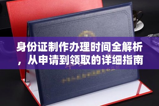 西平身份证制作办理时间全解析，从申请到领取的详细指南